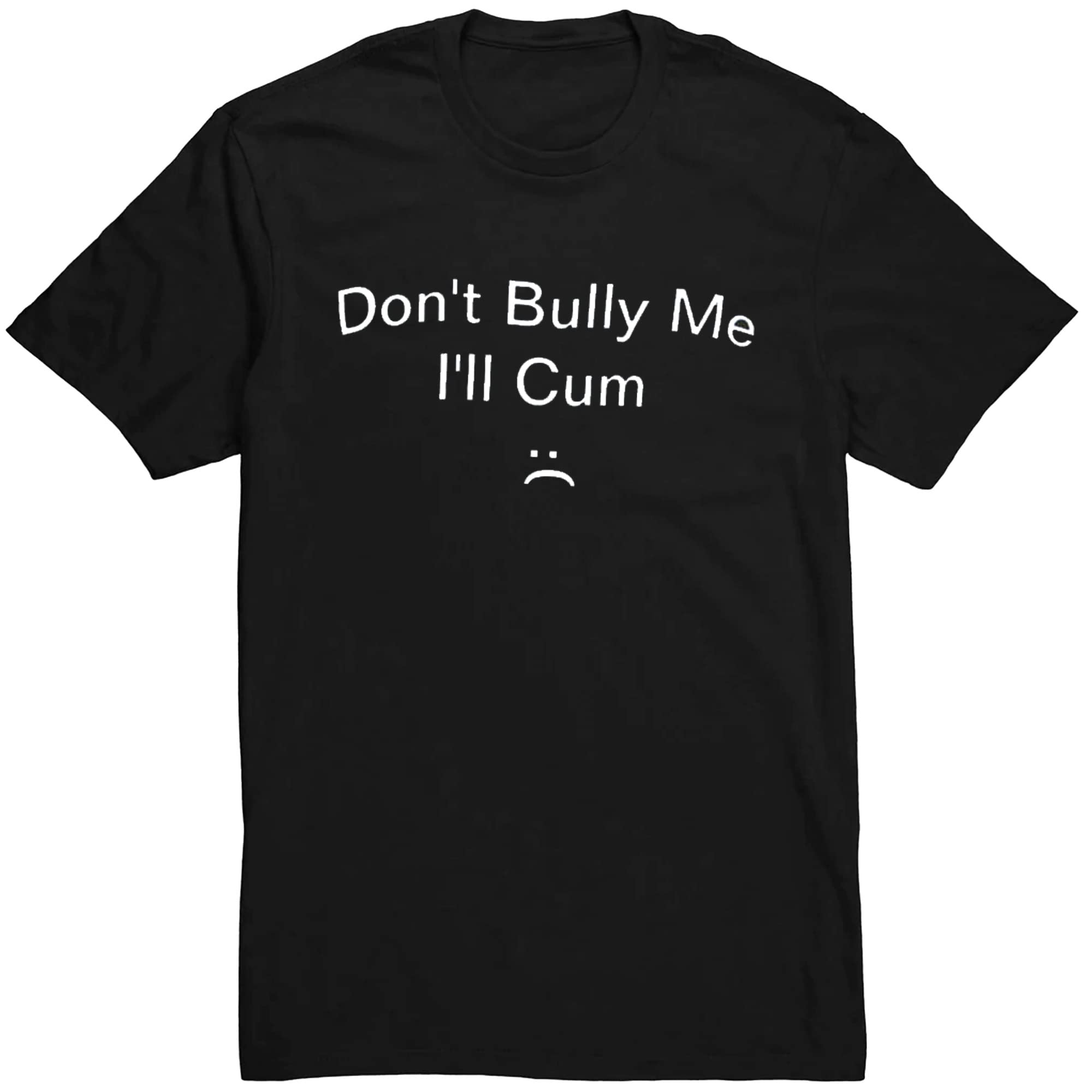 "Don't Bully Me I'll Cum" shirt