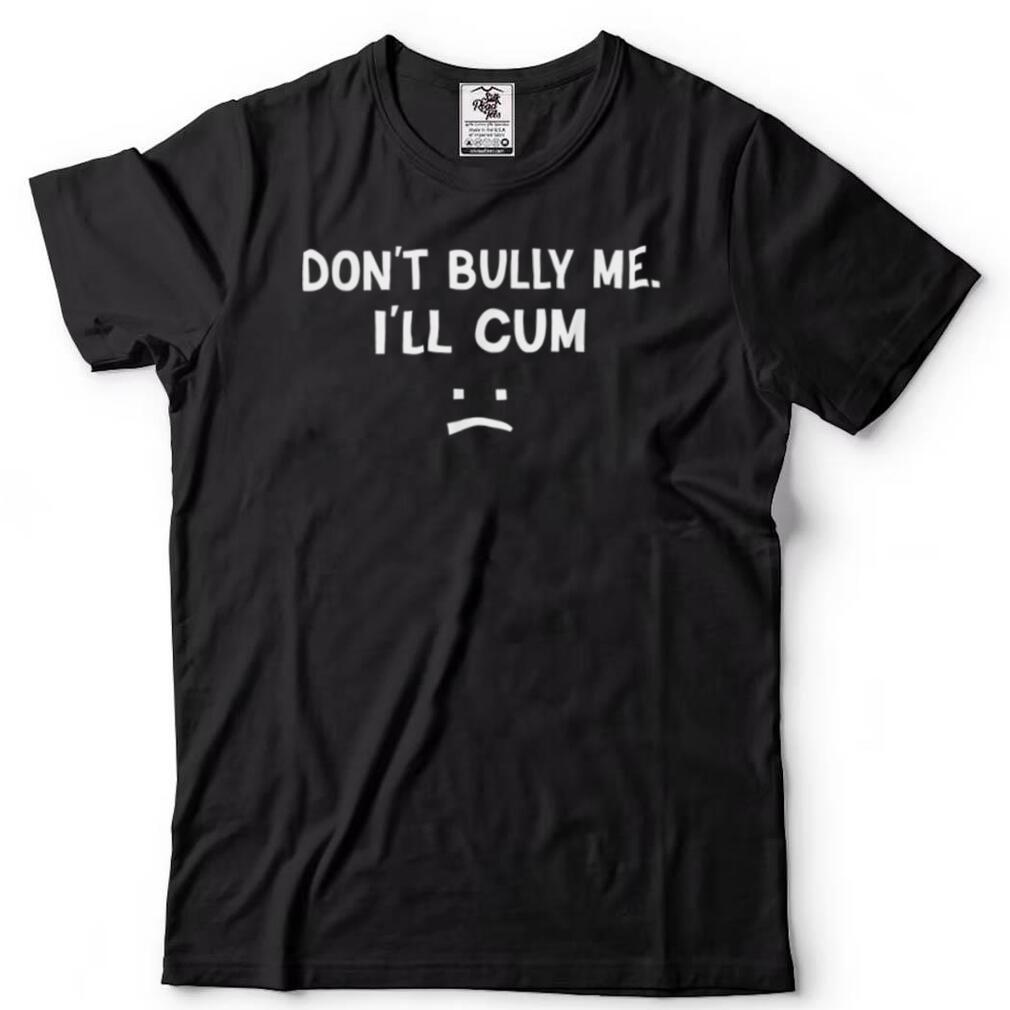 "Don't Bully Me I'll Cum" shirt