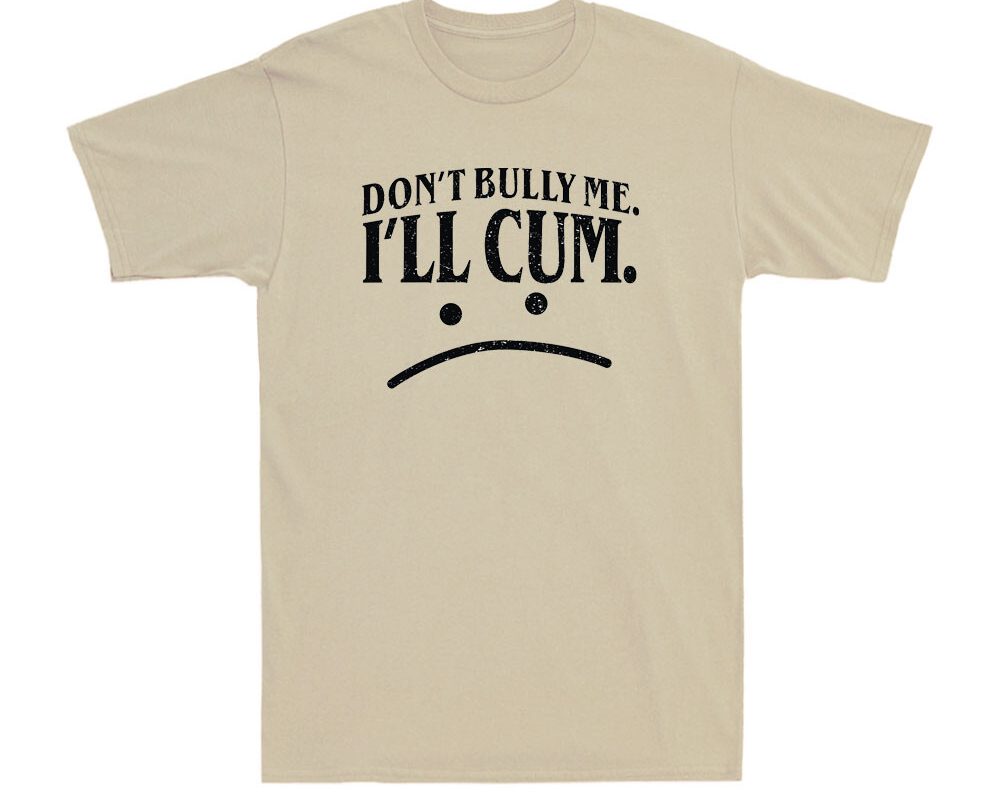 "Don't Bully Me I'll Cum" shirt